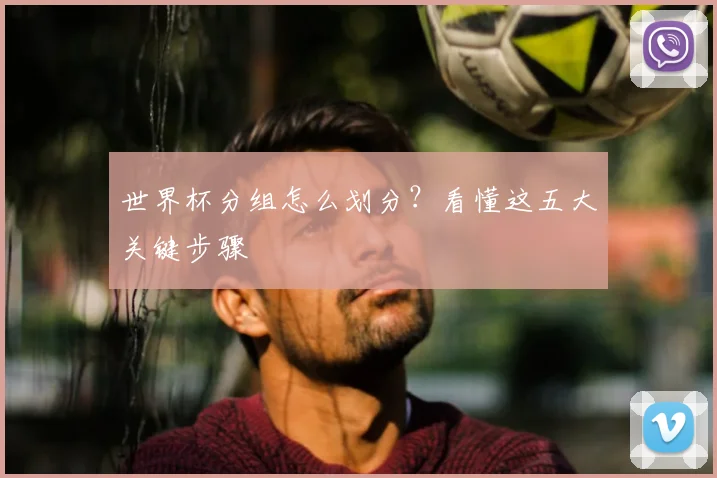 世界杯分组怎么划分？看懂这五大关键步骤