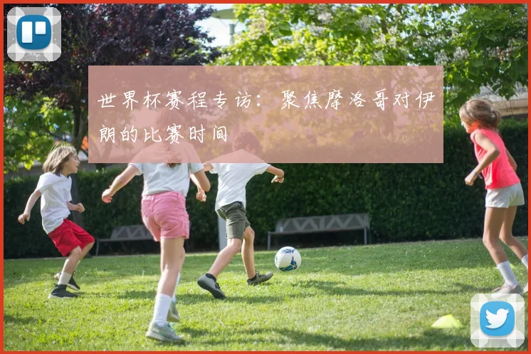 世界杯赛程专访：聚焦摩洛哥对伊朗的比赛时间