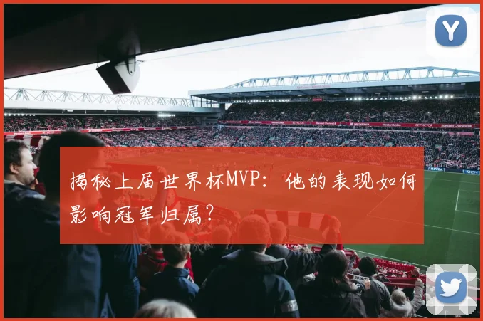 揭秘上届世界杯MVP：他的表现如何影响冠军归属？