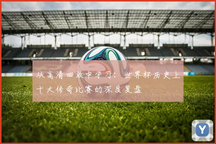 从高清回放中学习:世界杯历史上十大传奇比赛的深度复盘