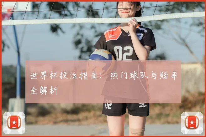 世界杯投注指南：热门球队与赔率全解析