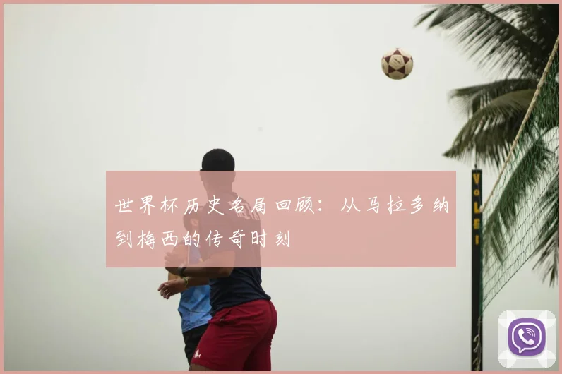 世界杯历史名局回顾:从马拉多纳到梅西的传奇时刻