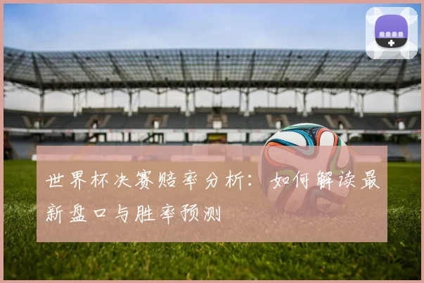 世界杯决赛赔率分析：如何解读最新盘口与胜率预测