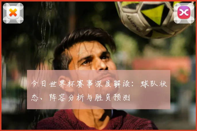 今日世界杯赛事深度解读:球队状态、阵容分析与胜负预测