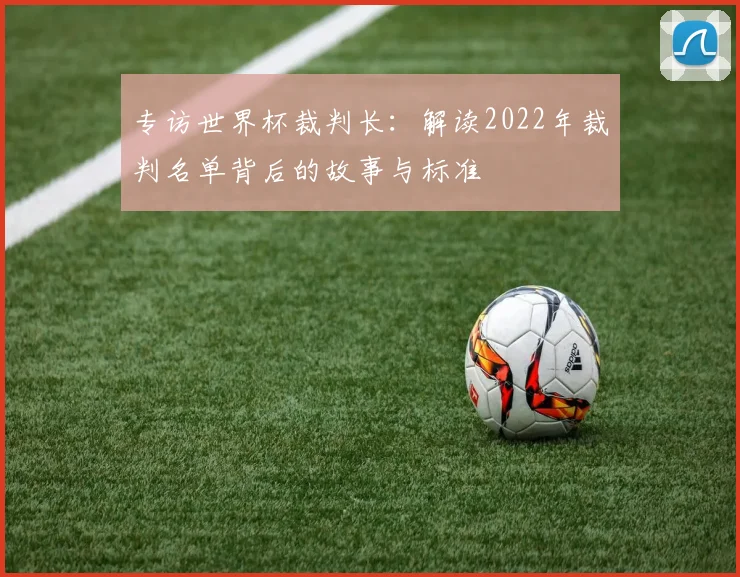 专访世界杯裁判长：解读2022年裁判名单背后的故事与标准
