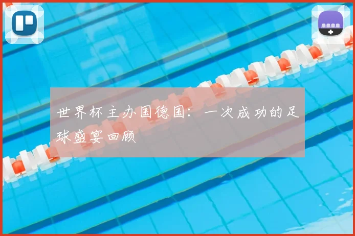 世界杯主办国德国:一次成功的足球盛宴回顾