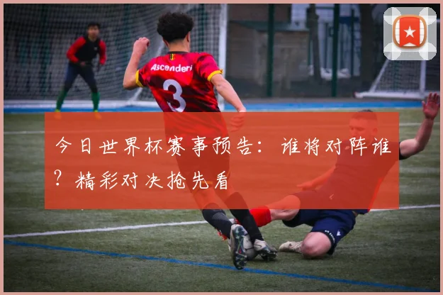 今日世界杯赛事预告：谁将对阵谁？精彩对决抢先看