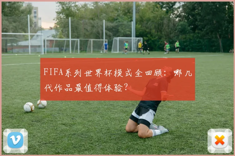 FIFA系列世界杯模式全回顾：哪几代作品最值得体验？