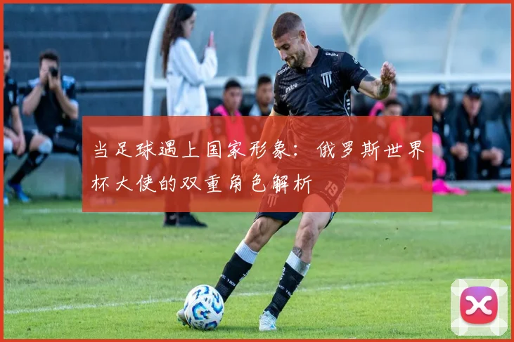 当足球遇上国家形象：俄罗斯世界杯大使的双重角色解析