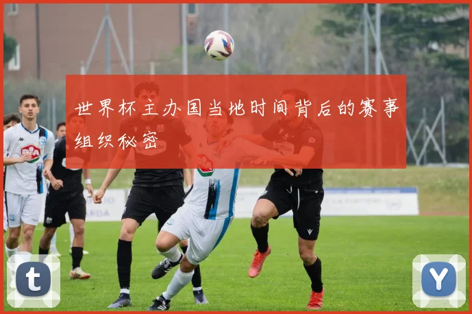 世界杯主办国当地时间背后的赛事组织秘密