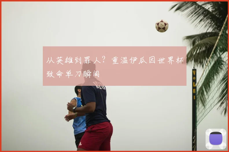 从英雄到罪人？重温伊瓜因世界杯致命单刀瞬间