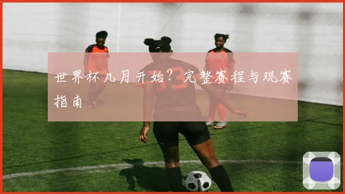 世界杯几月开始?完整赛程与观赛指南