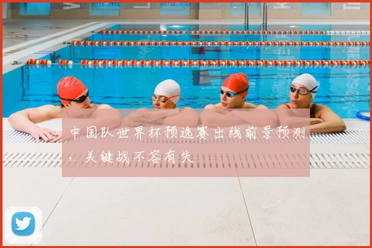 中国队世界杯预选赛出线前景预测，关键战不容有失