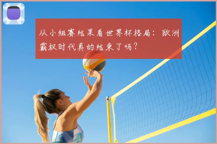 从小组赛结果看世界杯格局：欧洲霸权时代真的结束了吗？