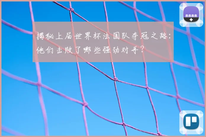 揭秘上届世界杯法国队夺冠之路：他们击败了哪些强劲对手？