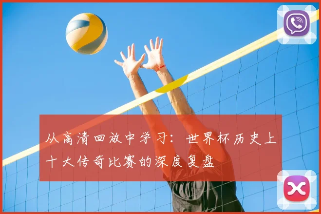 从高清回放中学习：世界杯历史上十大传奇比赛的深度复盘