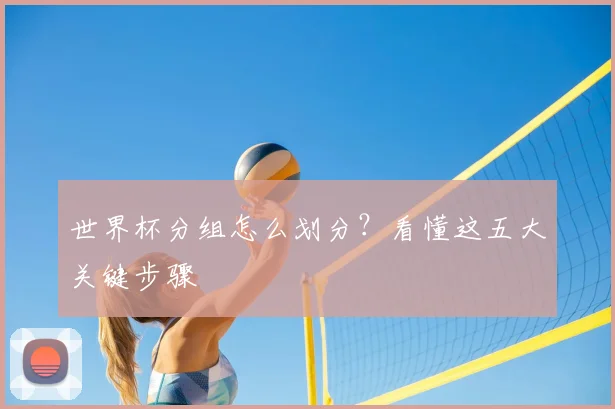 世界杯分组怎么划分？看懂这五大关键步骤