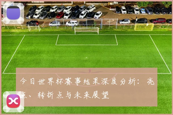 今日世界杯赛事结果深度分析：亮点、转折点与未来展望