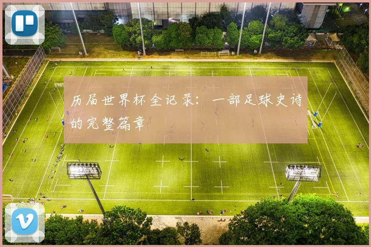 历届世界杯全记录:一部足球史诗的完整篇章