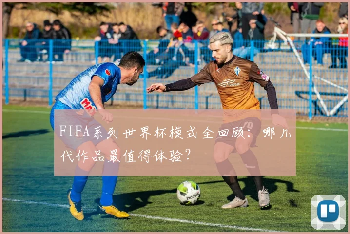FIFA系列世界杯模式全回顾：哪几代作品最值得体验？