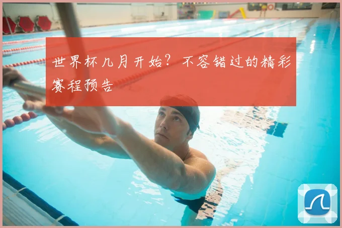世界杯几月开始？不容错过的精彩赛程预告