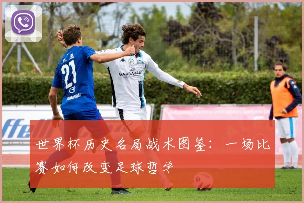 世界杯历史名局战术图鉴：一场比赛如何改变足球哲学