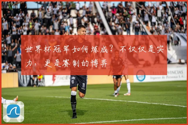 世界杯冠军如何炼成?不仅仅是实力,更是赛制的博弈