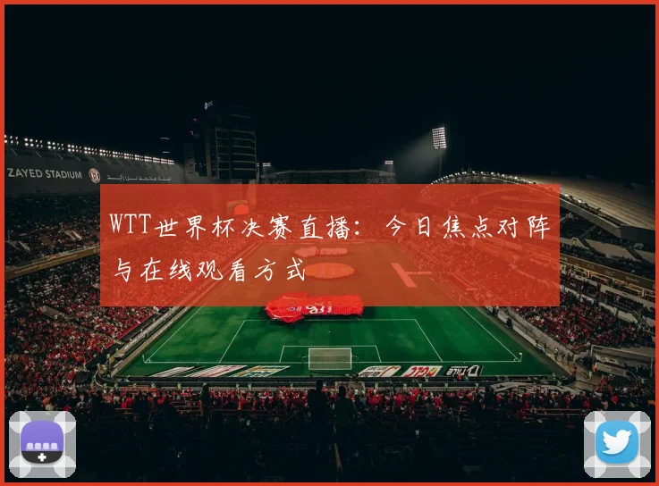 WTT世界杯决赛直播：今日焦点对阵与在线观看方式