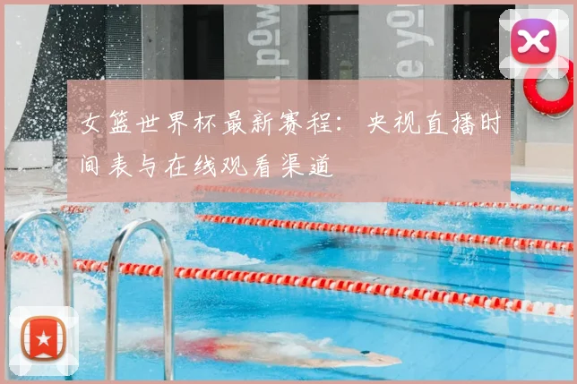女篮世界杯最新赛程：央视直播时间表与在线观看渠道