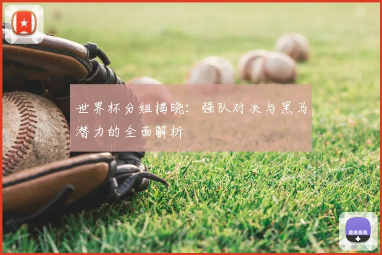 世界杯分组揭晓：强队对决与黑马潜力的全面解析