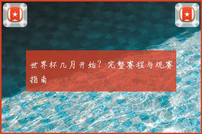 世界杯几月开始?完整赛程与观赛指南