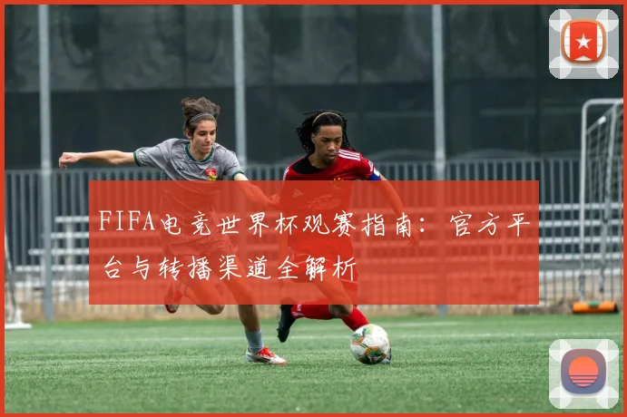 FIFA电竞世界杯观赛指南：官方平台与转播渠道全解析
