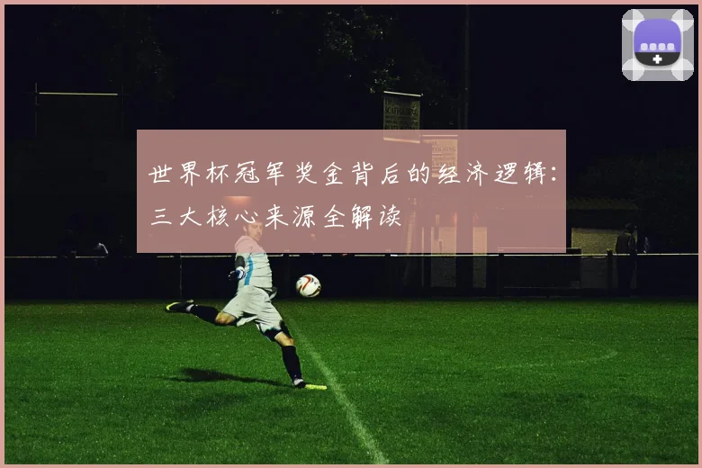 世界杯冠军奖金背后的经济逻辑：三大核心来源全解读