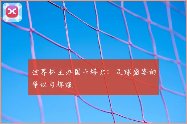 世界杯主办国卡塔尔：足球盛宴的争议与辉煌