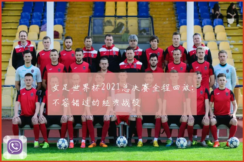 女足世界杯2021总决赛全程回放：不容错过的经典战役
