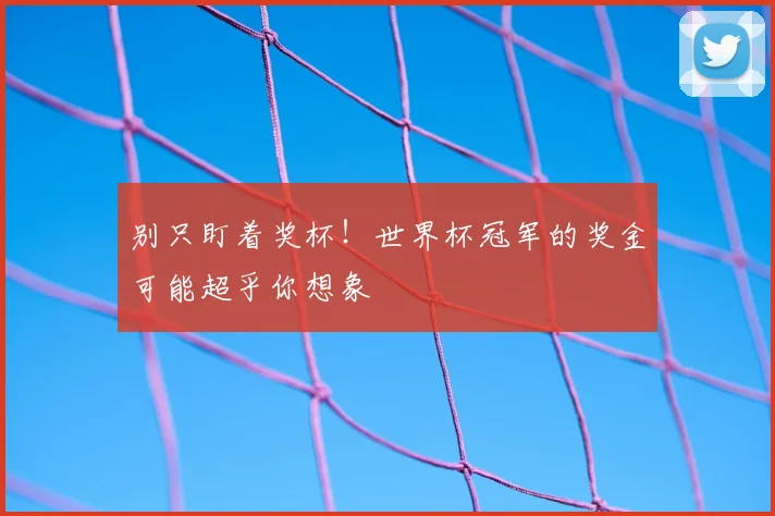 别只盯着奖杯！世界杯冠军的奖金可能超乎你想象
