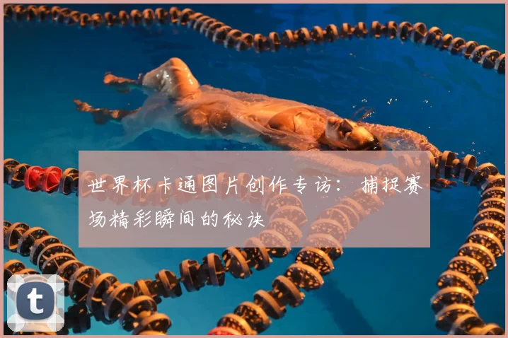 世界杯卡通图片创作专访:捕捉赛场精彩瞬间的秘诀