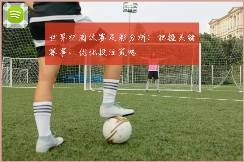 世界杯淘汰赛足彩分析：把握关键赛事，优化投注策略