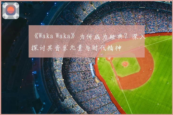 《Waka Waka》为何成为经典?深入探讨其音乐元素与时代精神