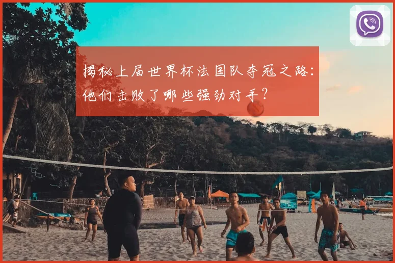 揭秘上届世界杯法国队夺冠之路：他们击败了哪些强劲对手？