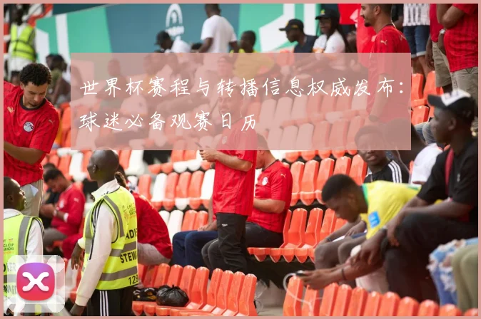 世界杯赛程与转播信息权威发布：球迷必备观赛日历