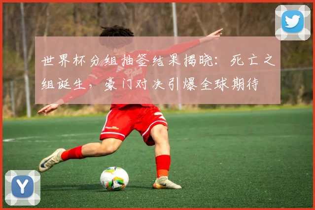 世界杯分组抽签结果揭晓：死亡之组诞生，豪门对决引爆全球期待