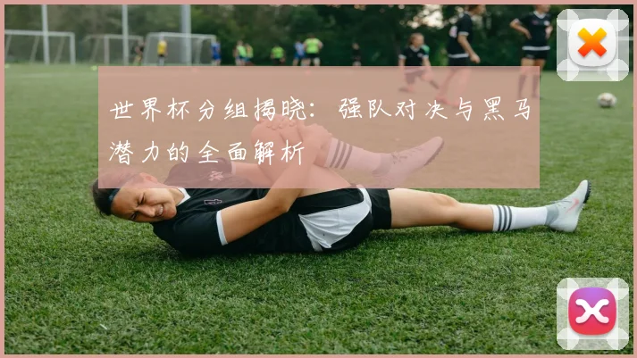 世界杯分组揭晓：强队对决与黑马潜力的全面解析