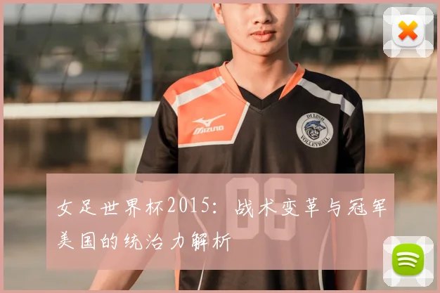 女足世界杯2015:战术变革与冠军美国的统治力解析