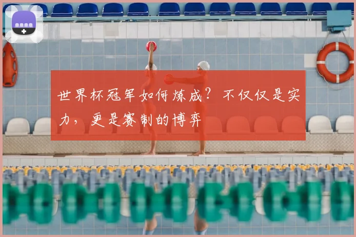 世界杯冠军如何炼成？不仅仅是实力，更是赛制的博弈