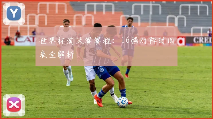 世界杯淘汰赛赛程:16强对阵时间表全解析
