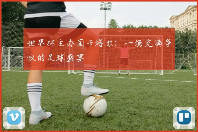 世界杯主办国卡塔尔:一场充满争议的足球盛宴