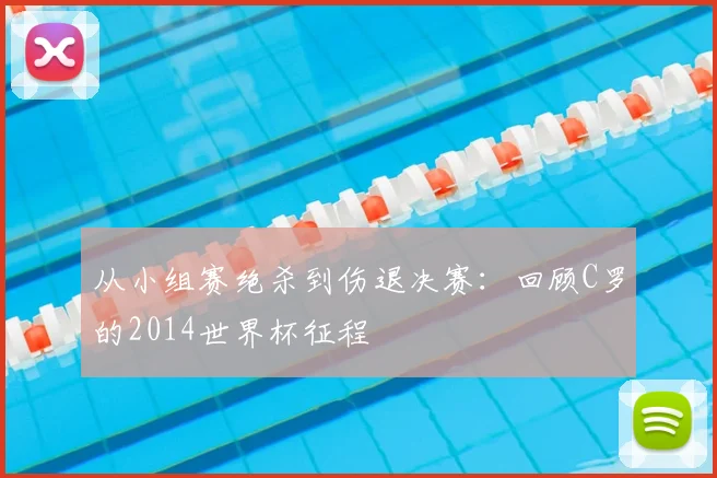 从小组赛绝杀到伤退决赛：回顾C罗的2014世界杯征程