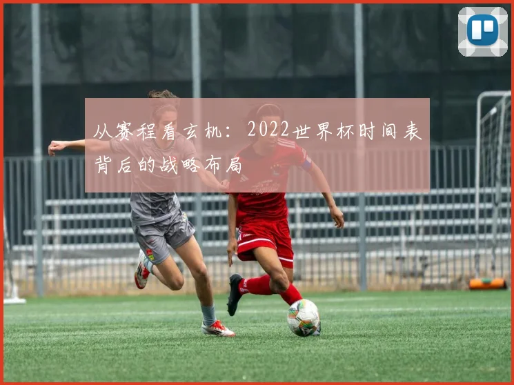从赛程看玄机:2022世界杯时间表背后的战略布局