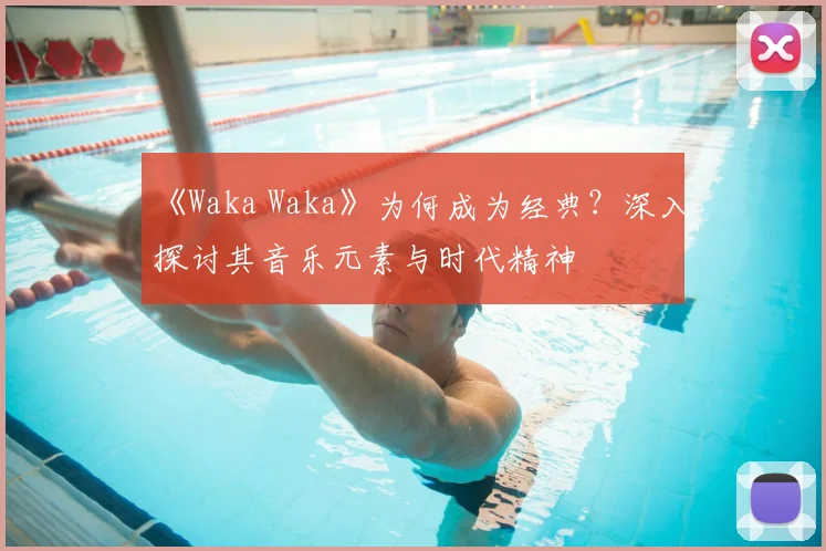 《Waka Waka》为何成为经典？深入探讨其音乐元素与时代精神